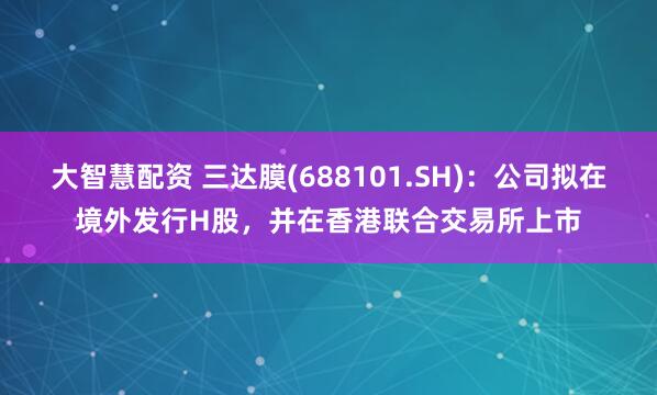 大智慧配资 三达膜(688101.SH)：公司拟在境外发行H股，并在香港联合交易所上市