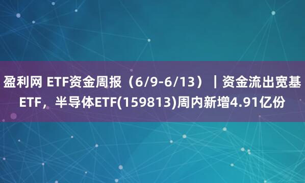 盈利网 ETF资金周报（6/9-6/13）｜资金流出宽基ETF，半导体ETF(159813)周内新增4.91亿份