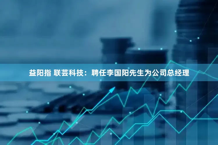 益阳指 联芸科技：聘任李国阳先生为公司总经理
