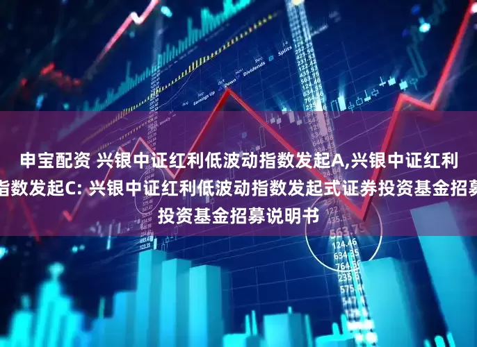申宝配资 兴银中证红利低波动指数发起A,兴银中证红利低波动指数发起C: 兴银中证红利低波动指数发起式证券投资基金招募说明书