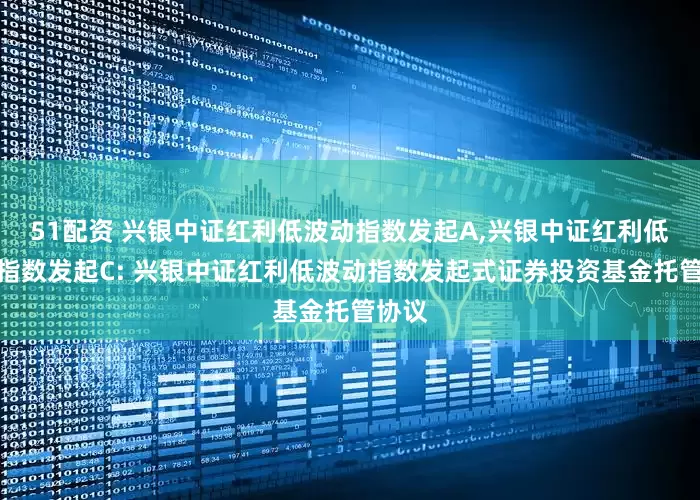51配资 兴银中证红利低波动指数发起A,兴银中证红利低波动指数发起C: 兴银中证红利低波动指数发起式证券投资基金托管协议