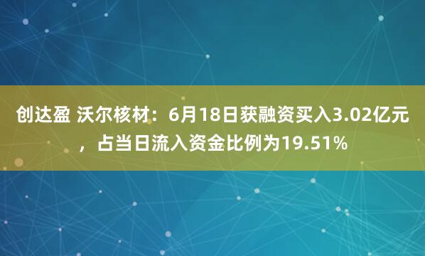 创达盈 沃尔核材：6月18日获融资买入3.02亿元，占当日流入资金比例为19.51%
