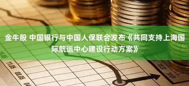 金牛股 中国银行与中国人保联合发布《共同支持上海国际航运中心建设行动方案》