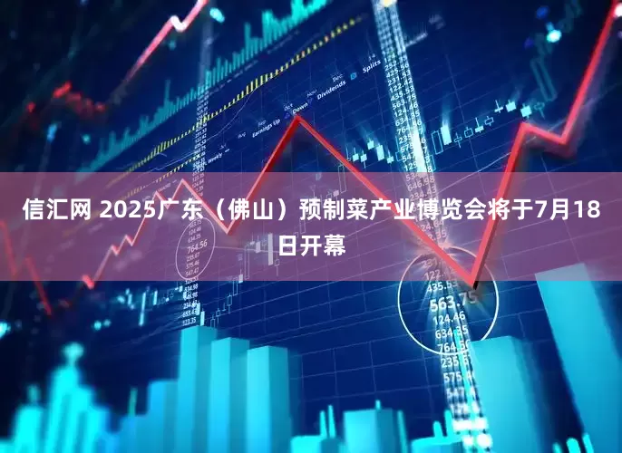 信汇网 2025广东（佛山）预制菜产业博览会将于7月18日开幕