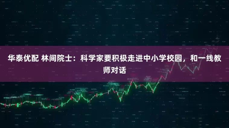 华泰优配 林间院士：科学家要积极走进中小学校园，和一线教师对话