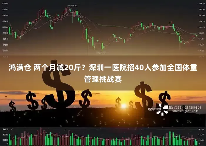 鸿满仓 两个月减20斤？深圳一医院招40人参加全国体重管理挑战赛