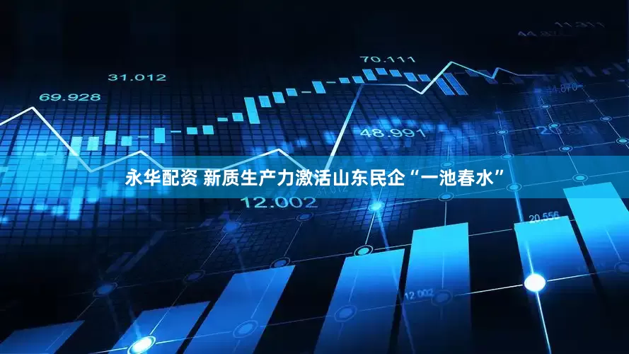 永华配资 新质生产力激活山东民企“一池春水”
