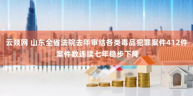 云燚网 山东全省法院去年审结各类毒品犯罪案件412件 案件数连续七年稳步下降