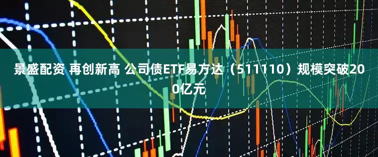 景盛配资 再创新高 公司债ETF易方达（511110）规模突破200亿元