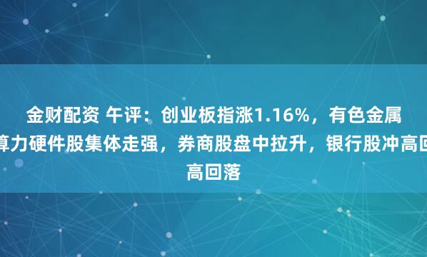 金财配资 午评：创业板指涨1.16%，有色金属、算力硬件股集体走强，券商股盘中拉升，银行股冲高回落