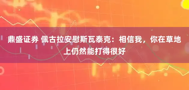 鼎盛证券 佩古拉安慰斯瓦泰克：相信我，你在草地上仍然能打得很好