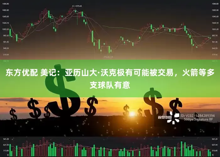 东方优配 美记：亚历山大·沃克极有可能被交易，火箭等多支球队有意