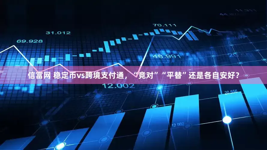 信富网 稳定币vs跨境支付通，“竞对”“平替”还是各自安好？