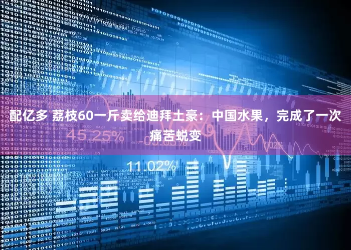 配亿多 荔枝60一斤卖给迪拜土豪：中国水果，完成了一次痛苦蜕变