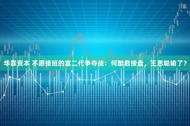 华霖资本 不愿接班的富二代争夺战：何猷君接盘，王思聪输了？