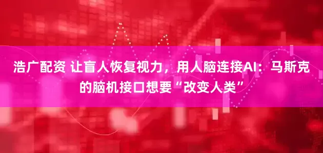 浩广配资 让盲人恢复视力，用人脑连接AI：马斯克的脑机接口想要“改变人类”