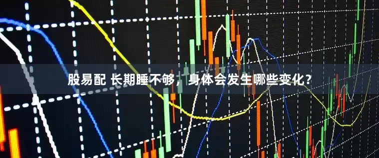 股易配 长期睡不够，身体会发生哪些变化？