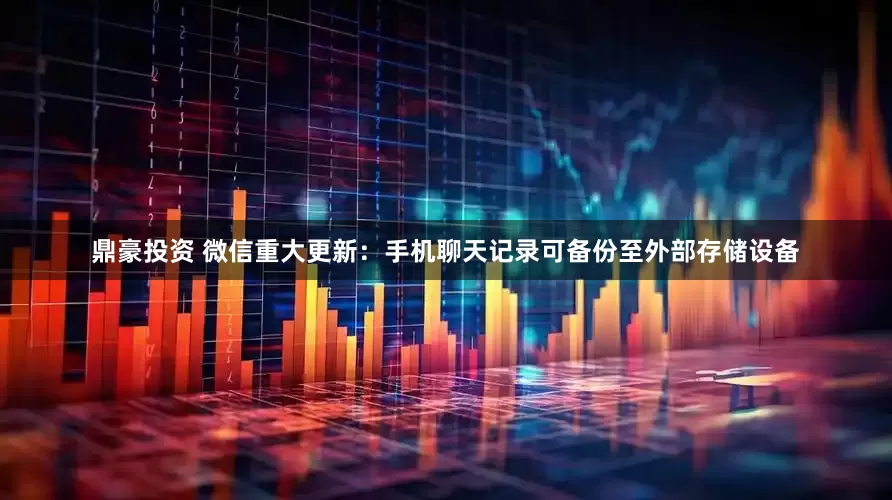 鼎豪投资 微信重大更新：手机聊天记录可备份至外部存储设备