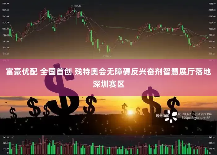 富豪优配 全国首创 残特奥会无障碍反兴奋剂智慧展厅落地深圳赛区