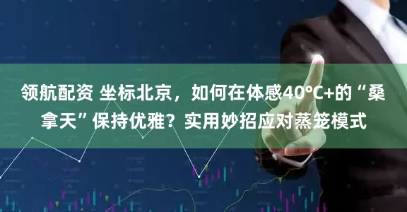 领航配资 坐标北京，如何在体感40℃+的“桑拿天”保持优雅？实用妙招应对蒸笼模式
