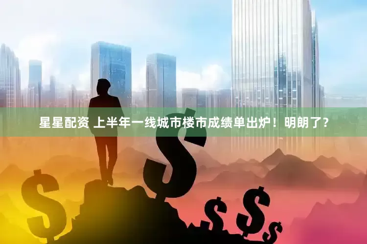 星星配资 上半年一线城市楼市成绩单出炉！明朗了？