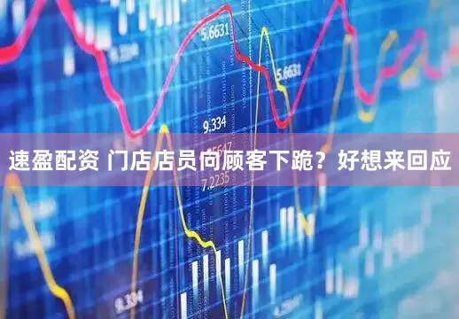 速盈配资 门店店员向顾客下跪？好想来回应