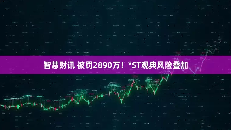 智慧财讯 被罚2890万！*ST观典风险叠加