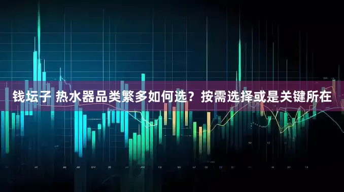 钱坛子 热水器品类繁多如何选？按需选择或是关键所在