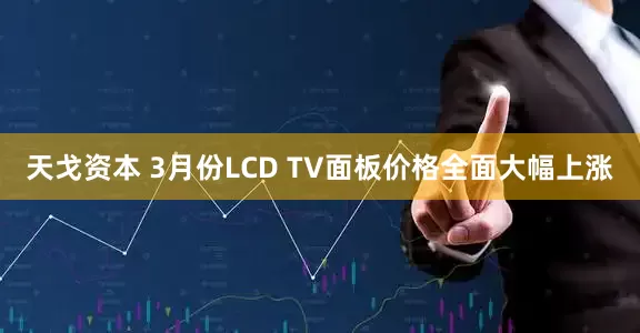 天戈资本 3月份LCD TV面板价格全面大幅上涨