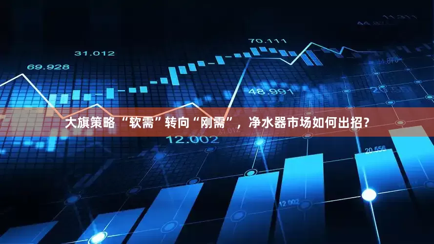 大旗策略 “软需”转向“刚需”，净水器市场如何出招？