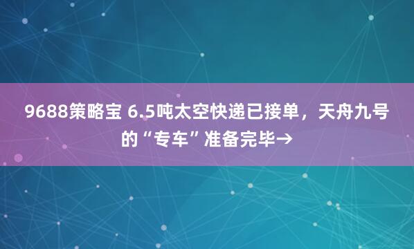 9688策略宝 6.5吨太空快递已接单，天舟九号的“专车”准备完毕→