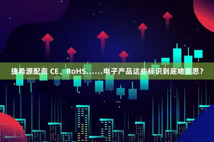 捷希源配资 CE、RoHS……电子产品这些标识到底啥意思？