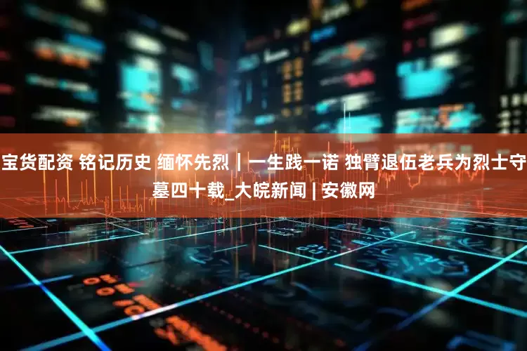 宝货配资 铭记历史 缅怀先烈｜一生践一诺 独臂退伍老兵为烈士守墓四十载_大皖新闻 | 安徽网