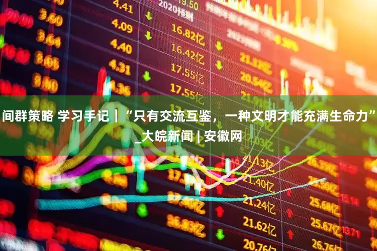 间群策略 学习手记｜“只有交流互鉴，一种文明才能充满生命力”_大皖新闻 | 安徽网