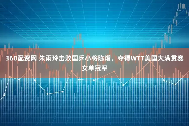 360配资网 朱雨玲击败国乒小将陈熠，夺得WTT美国大满贯赛女单冠军