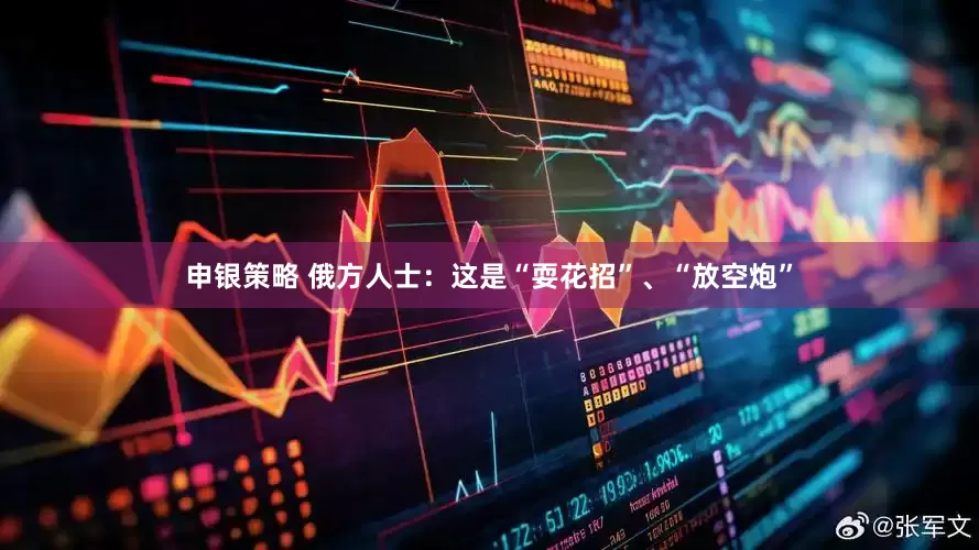申银策略 俄方人士：这是“耍花招”、“放空炮”