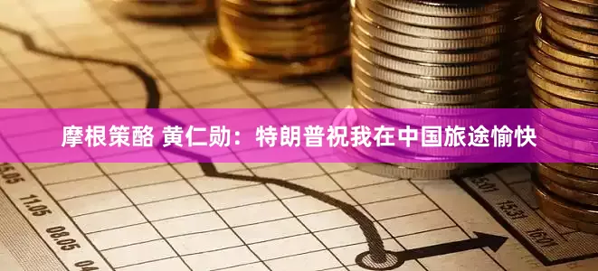 摩根策酪 黄仁勋：特朗普祝我在中国旅途愉快