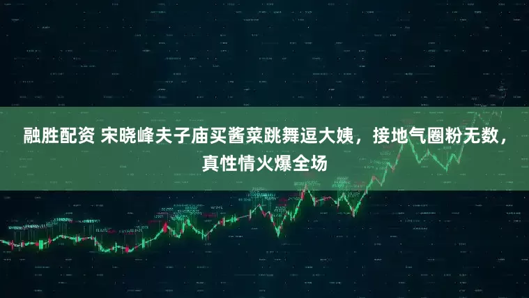 融胜配资 宋晓峰夫子庙买酱菜跳舞逗大姨，接地气圈粉无数，真性情火爆全场