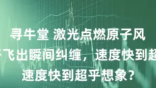 寻牛堂 激光点燃原子风暴，电子飞出瞬间纠缠，速度快到超乎想象？