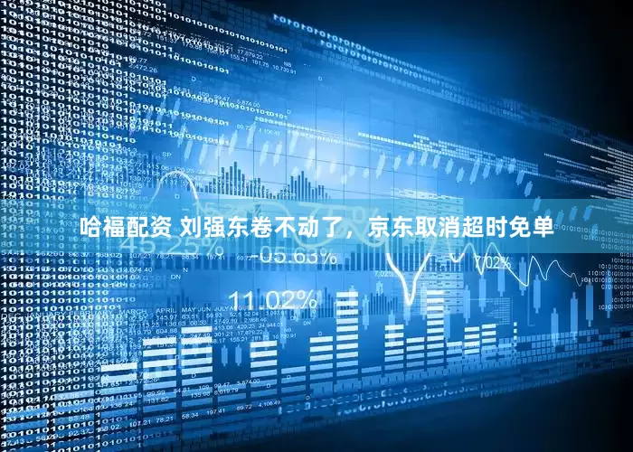 哈福配资 刘强东卷不动了，京东取消超时免单