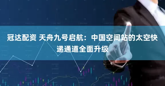 冠达配资 天舟九号启航：中国空间站的太空快递通道全面升级