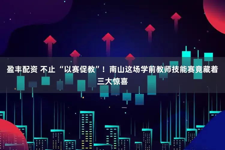 盈丰配资 不止 “以赛促教”！南山这场学前教师技能赛竟藏着三大惊喜