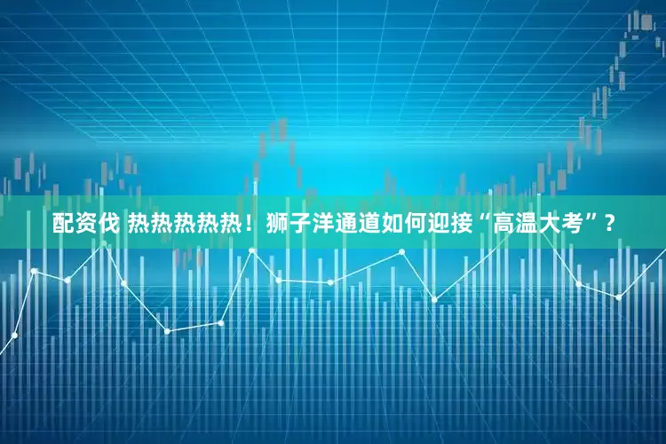 配资伐 热热热热热！狮子洋通道如何迎接“高温大考”？