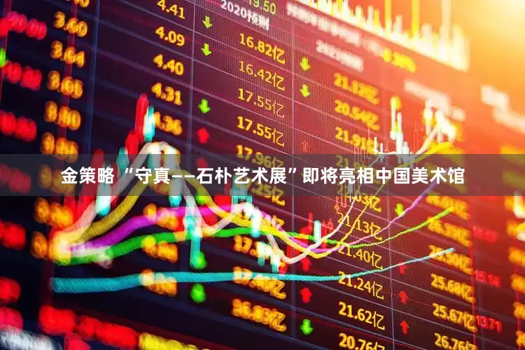 金策略 “守真——石朴艺术展”即将亮相中国美术馆