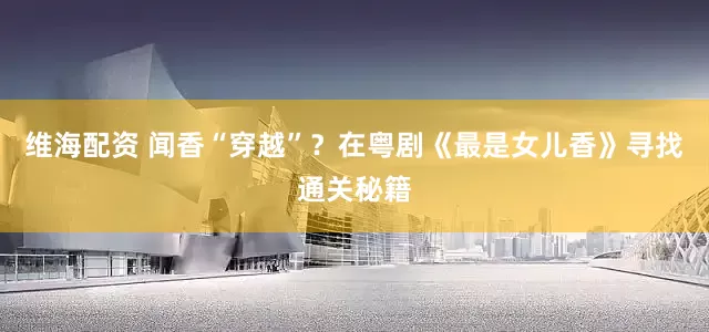 维海配资 闻香“穿越”？在粤剧《最是女儿香》寻找通关秘籍