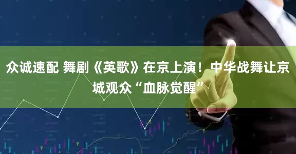 众诚速配 舞剧《英歌》在京上演！中华战舞让京城观众“血脉觉醒”