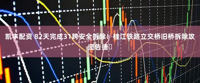 凯丰配资 82天完成31跨安全拆除！桂江铁路立交桥旧桥拆除攻坚告捷​