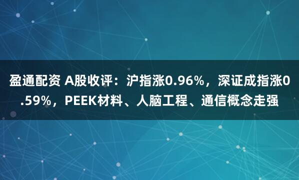 盈通配资 A股收评：沪指涨0.96%，深证成指涨0.59%，PEEK材料、人脑工程、通信概念走强