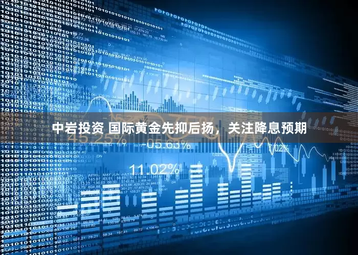 中岩投资 国际黄金先抑后扬，关注降息预期