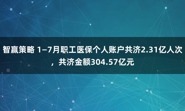 智赢策略 1—7月职工医保个人账户共济2.31亿人次，共济金额304.57亿元